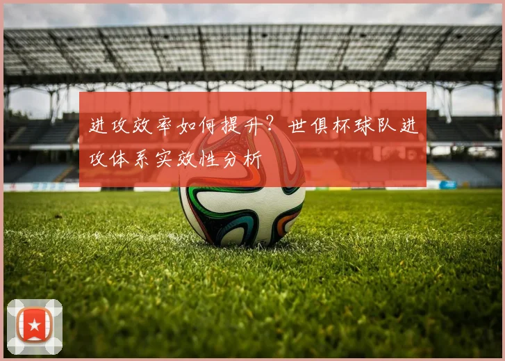 进攻效率如何提升？世俱杯球队进攻体系实效性分析