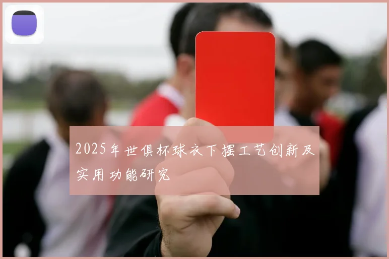 2025年世俱杯球衣下摆工艺创新及实用功能研究