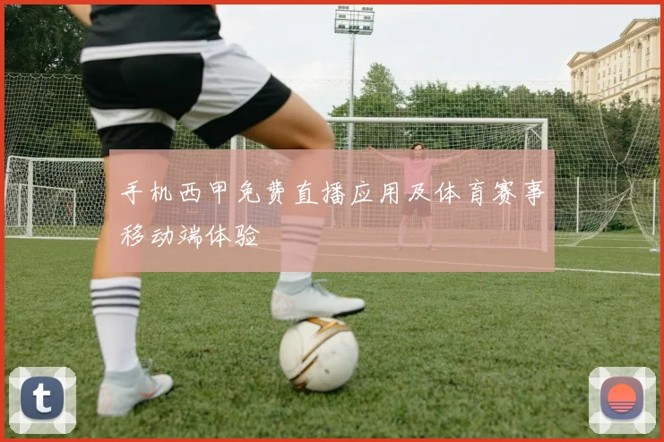 手机西甲免费直播应用及体育赛事移动端体验