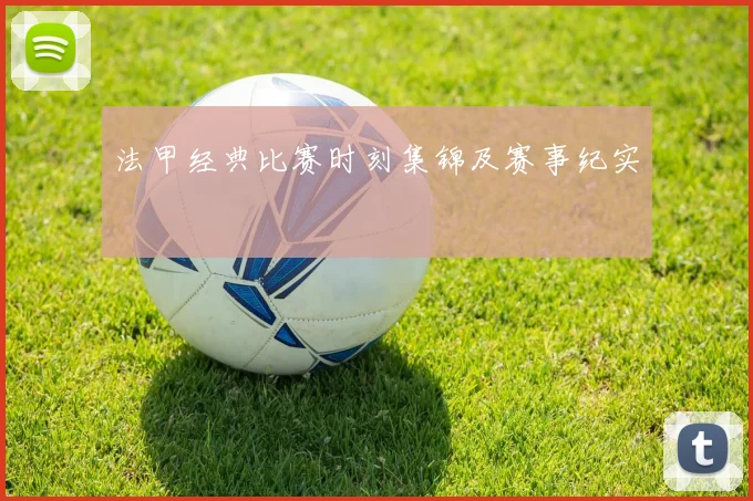 法甲经典比赛时刻集锦及赛事纪实