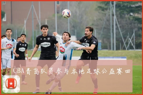 CBA青岛队员参与本地足球公益赛回顾