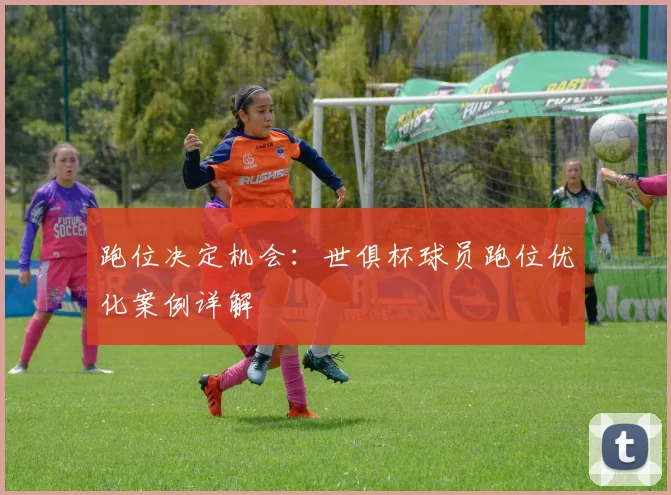 跑位决定机会:世俱杯球员跑位优化案例详解