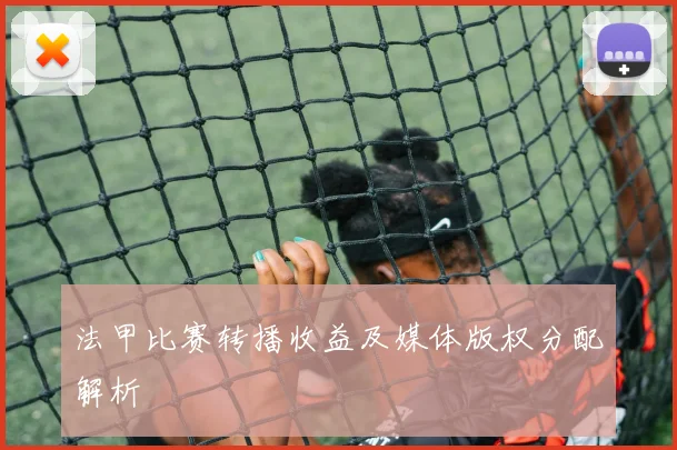 法甲比赛转播收益及媒体版权分配解析