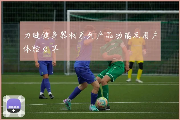 力键健身器材系列产品功能及用户体验分享