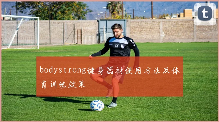 bodystrong健身器材使用方法及体育训练效果
