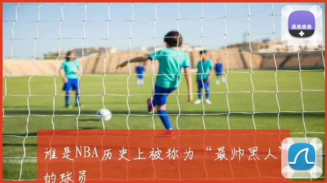 谁是NBA历史上被称为“最帅黑人”的球员