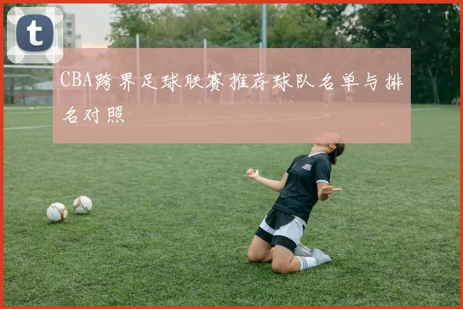 CBA跨界足球联赛推荐球队名单与排名对照
