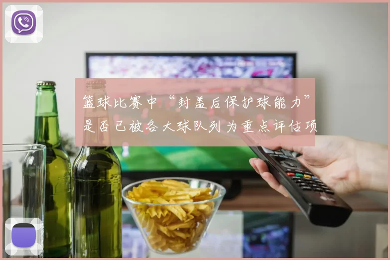 篮球比赛中“封盖后保护球能力”是否已被各大球队列为重点评估项