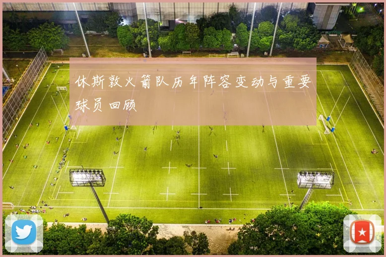 休斯敦火箭队历年阵容变动与重要球员回顾