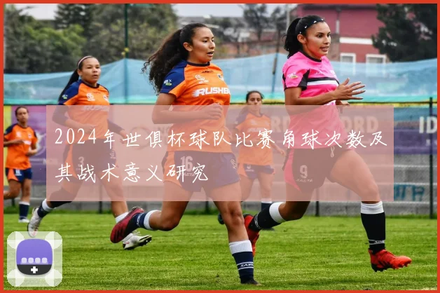 2024年世俱杯球队比赛角球次数及其战术意义研究
