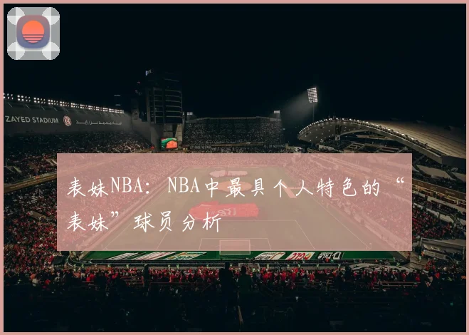 表妹NBA：NBA中最具个人特色的“表妹”球员分析