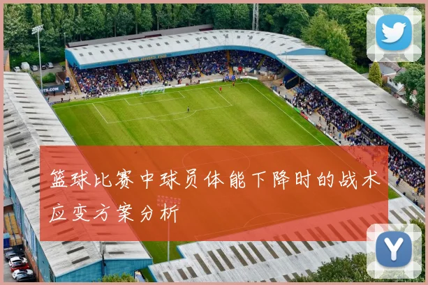 篮球比赛中球员体能下降时的战术应变方案分析