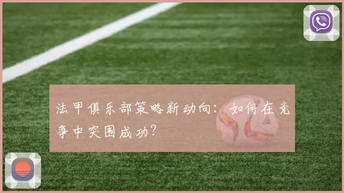 法甲俱乐部策略新动向：如何在竞争中突围成功？
